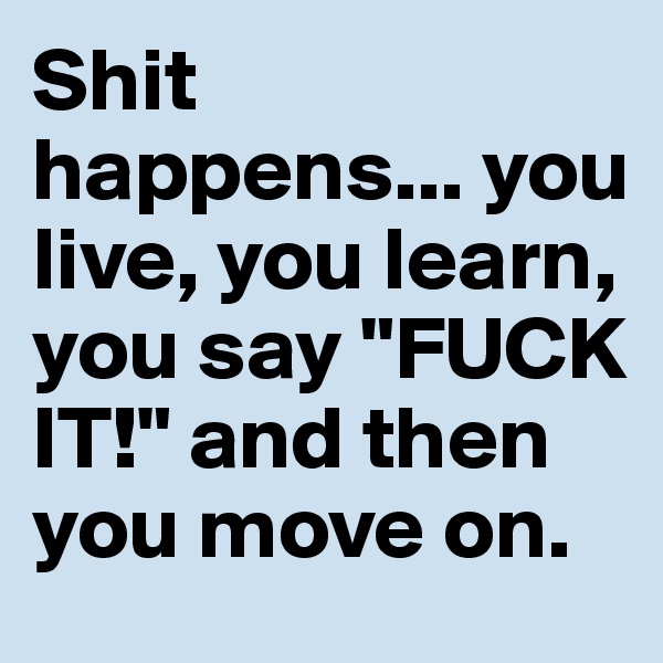 Shit happens... you live, you learn, you say "FUCK IT!" and then you move on.  