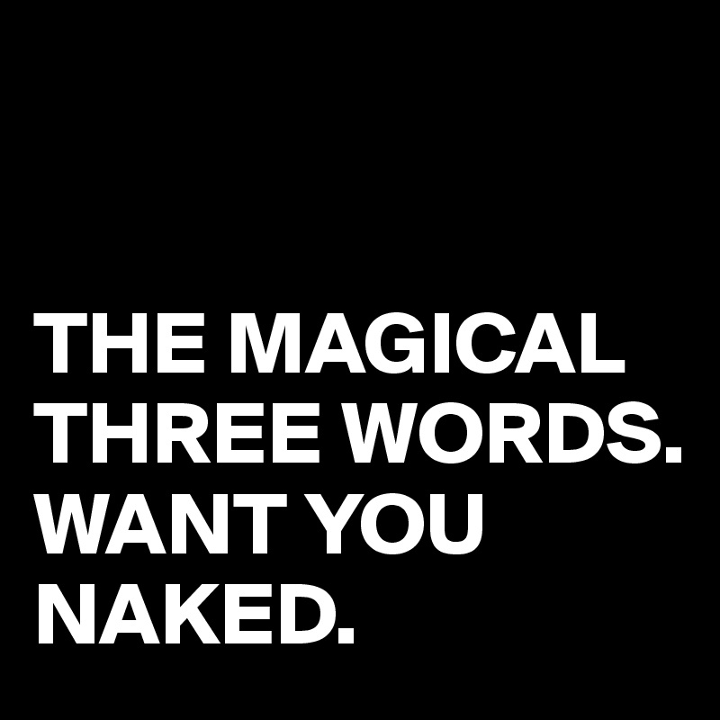 


THE MAGICAL THREE WORDS.
WANT YOU NAKED.