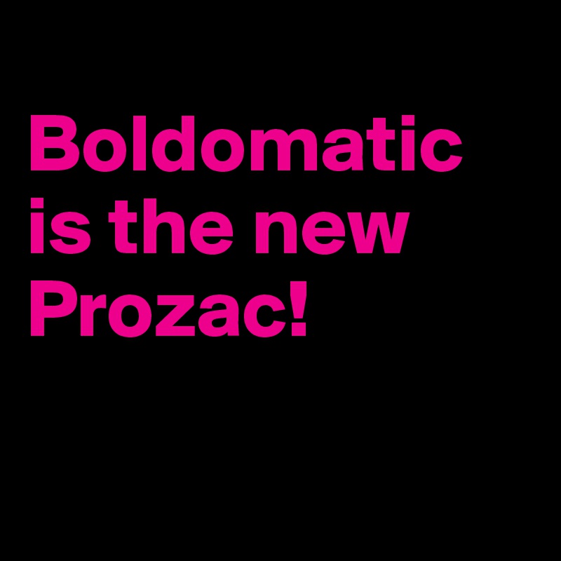 
Boldomatic is the new Prozac! 

