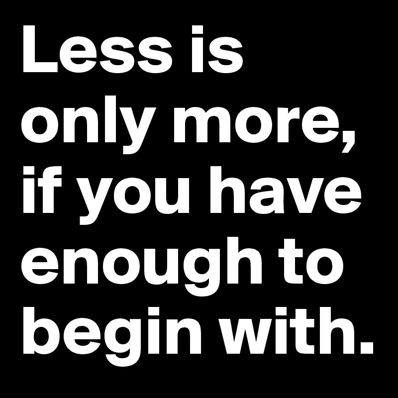 Less is only more, if you have enough to begin with. 