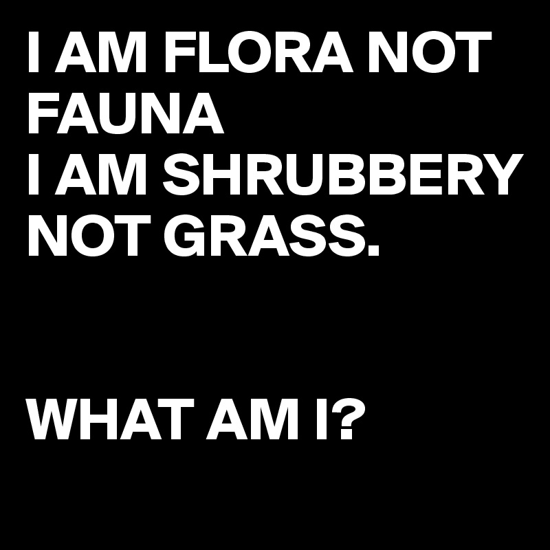 I AM FLORA NOT FAUNA
I AM SHRUBBERY NOT GRASS.


WHAT AM I?