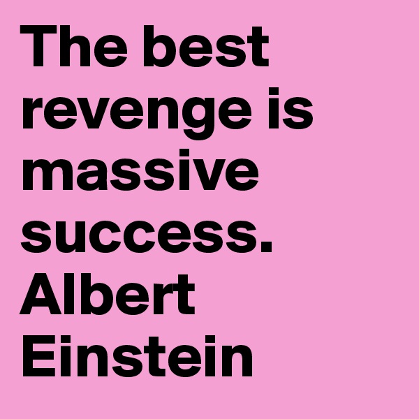 The best revenge is massive success. 
Albert Einstein