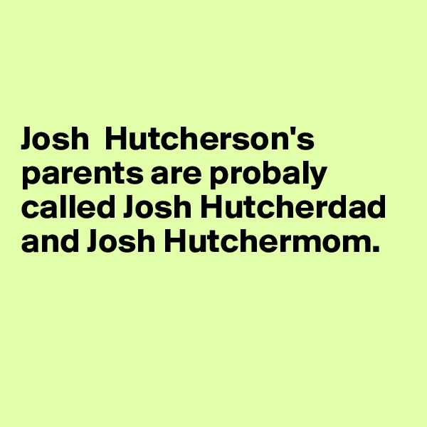    


Josh  Hutcherson's parents are probaly called Josh Hutcherdad and Josh Hutchermom. 



