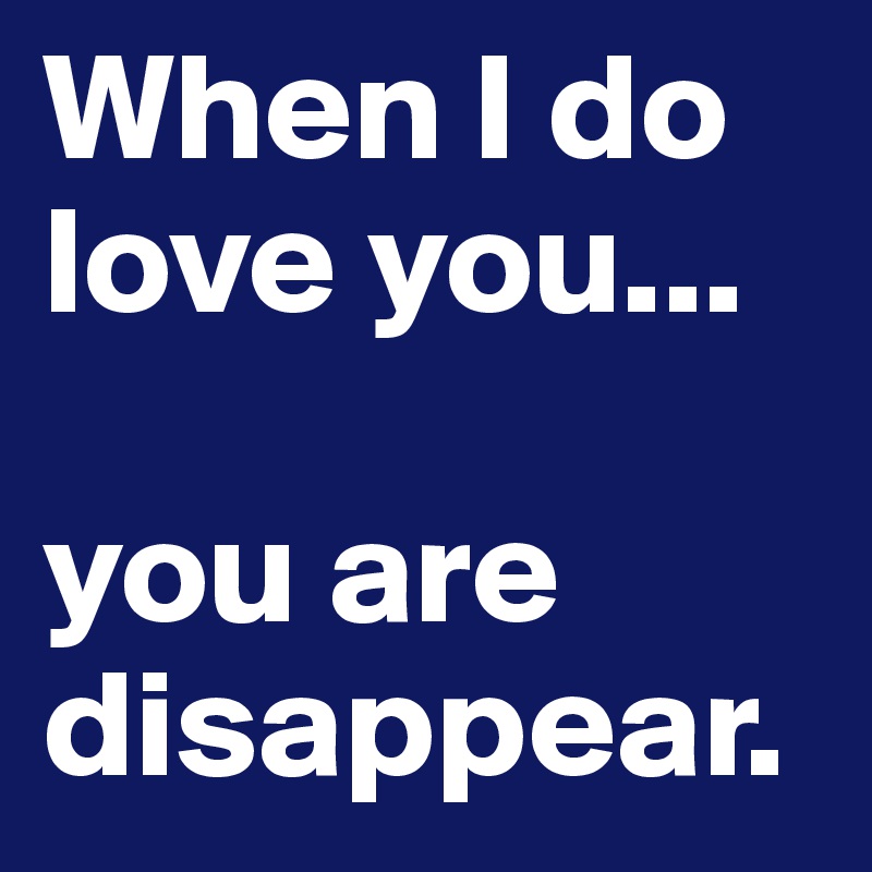 When I do love you...

you are disappear.