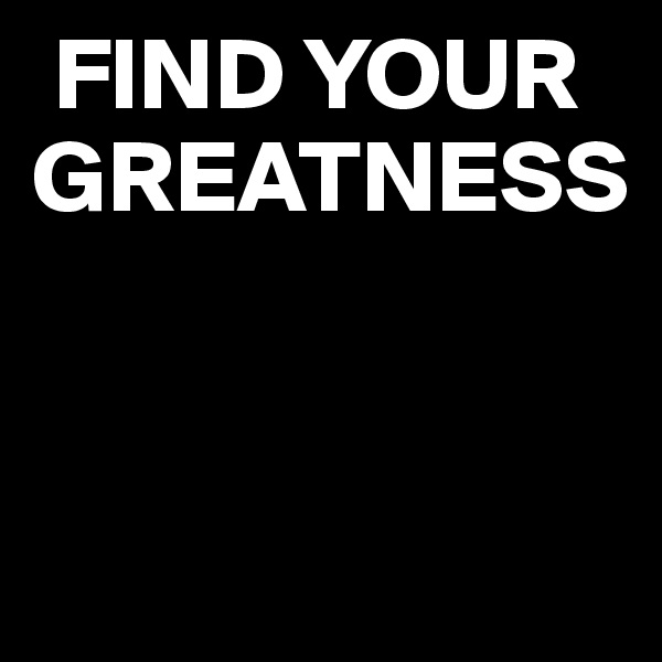  FIND YOUR GREATNESS


