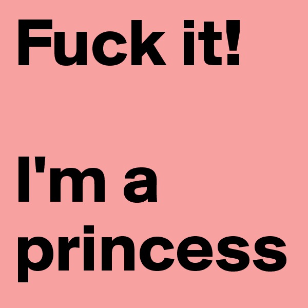 Fuck it!

I'm a princess