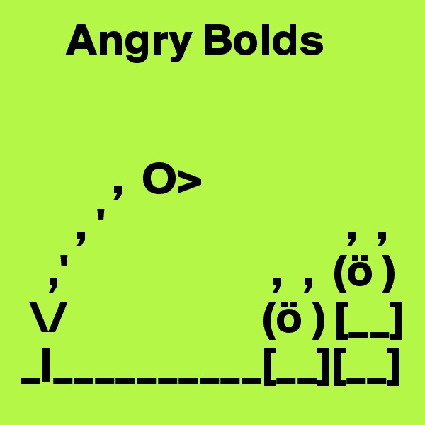      Angry Bolds


          ,  O>
      , '                          ,  ,
   ,'                      ,  ,  (ö )
 \/                     (ö ) [__]
_|__________[__][__]
