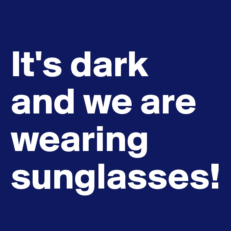 
It's dark and we are wearing sunglasses!
