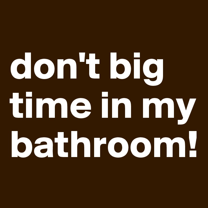 
don't big time in my bathroom!
