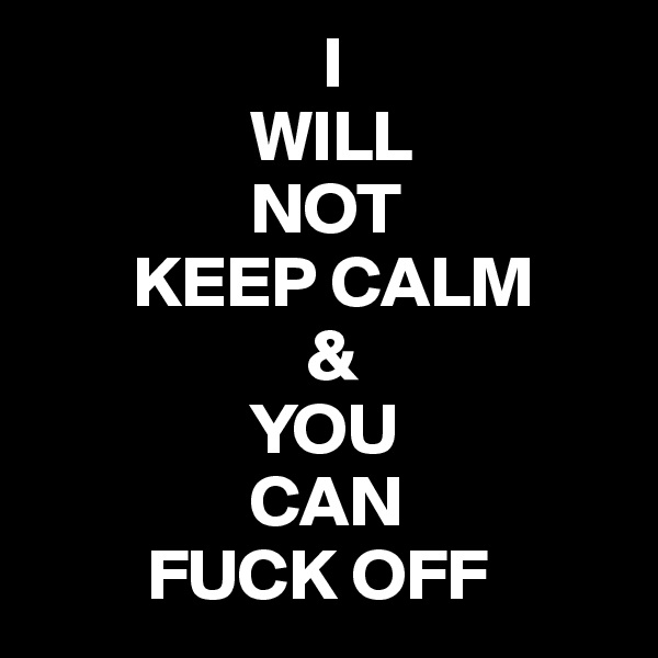                     I
               WILL
               NOT
       KEEP CALM
                   &
               YOU
               CAN 
        FUCK OFF