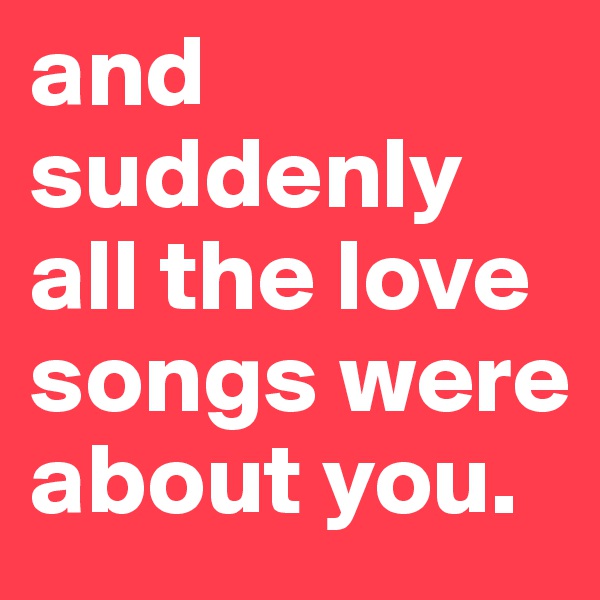 and suddenly all the love songs were about you.