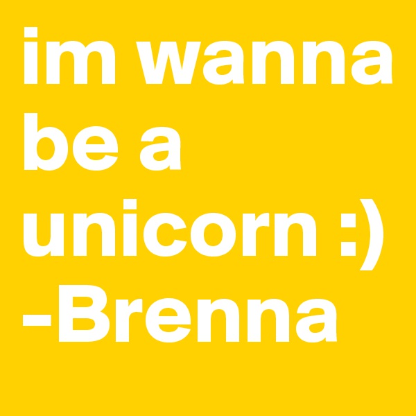im wanna be a unicorn :)
-Brenna