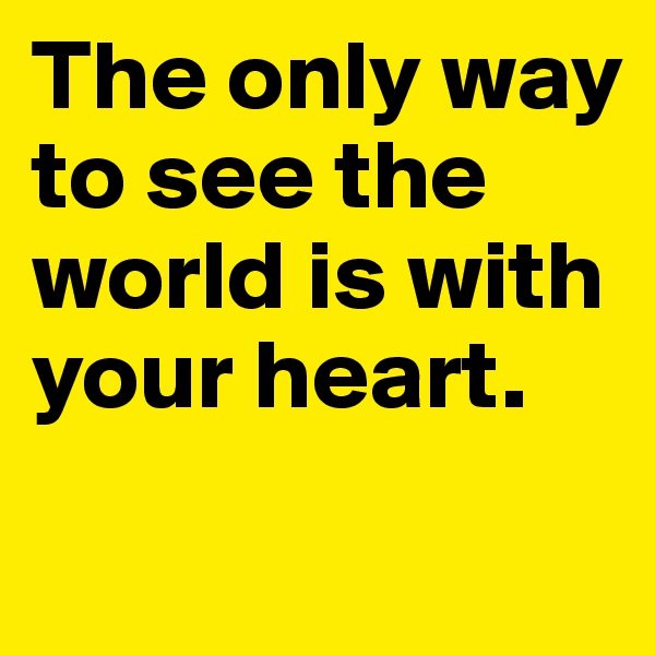 The only way to see the world is with your heart.
