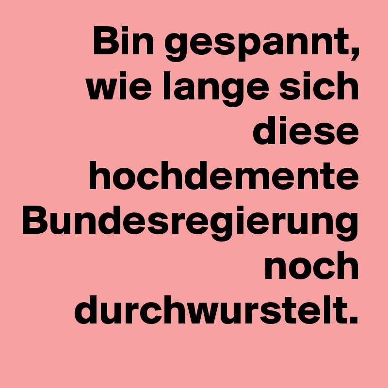 Bin gespannt, wie lange sich diese hochdemente Bundesregierung noch durchwurstelt.