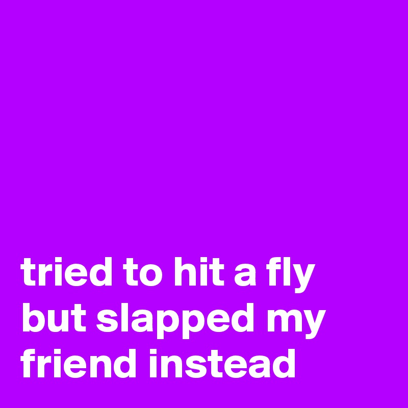 




tried to hit a fly but slapped my friend instead 