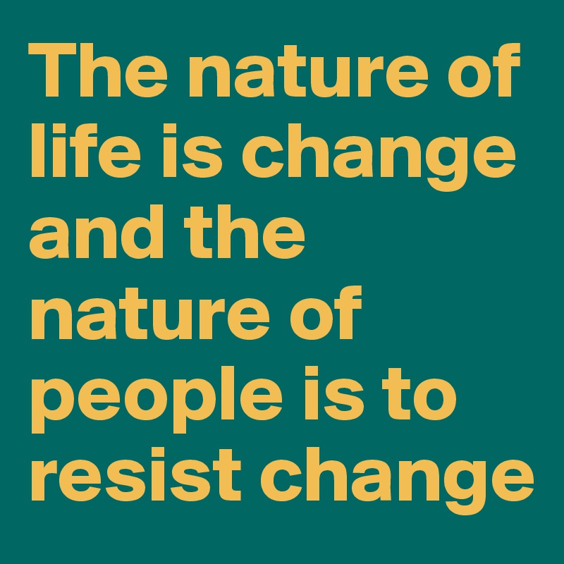 The nature of life is change and the nature of people is to resist change