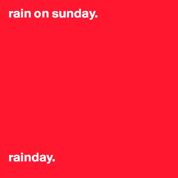 rain on sunday.










rainday.