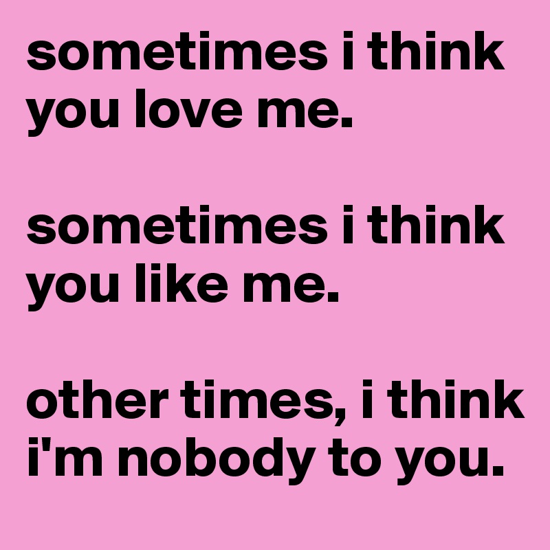 sometimes i think you love me.

sometimes i think you like me.

other times, i think i'm nobody to you.