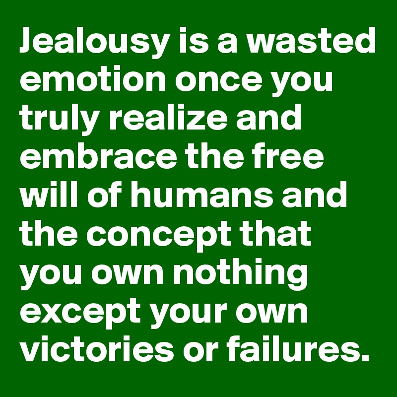 Jealousy is a wasted emotion once you truly realize and embrace the free will of humans and the concept that you own nothing except your own victories or failures.