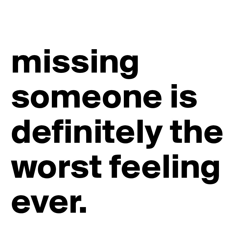 
missing someone is
definitely the worst feeling ever. 