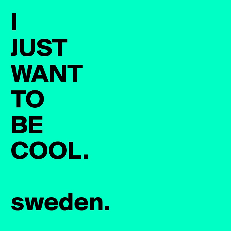 I
JUST
WANT 
TO
BE
COOL.

sweden.