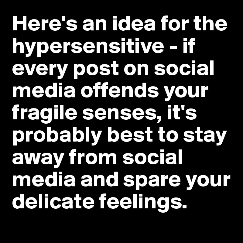 Here's an idea for the hypersensitive - if every post on social media offends your fragile senses, it's probably best to stay away from social media and spare your delicate feelings.