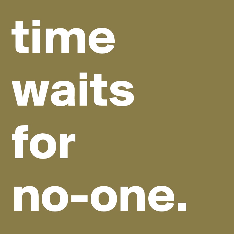 time waits
for
no-one.