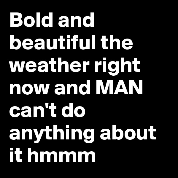 Bold and beautiful the weather right now and MAN can't do anything about it hmmm 