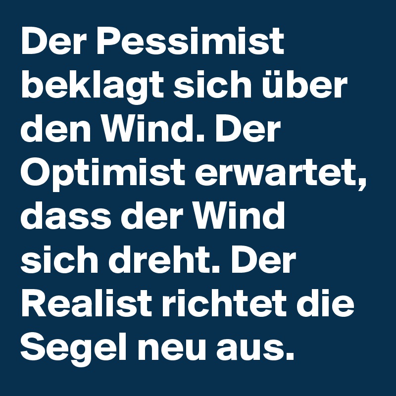 Der Pessimist beklagt sich über den Wind. Der Optimist erwartet, dass der Wind sich dreht. Der Realist richtet die Segel neu aus.