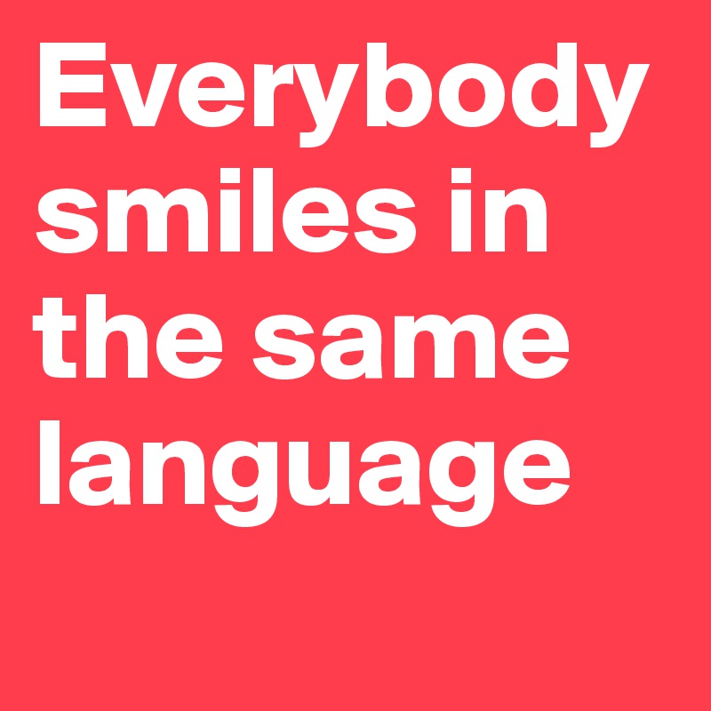 Everybody smiles in the same language
