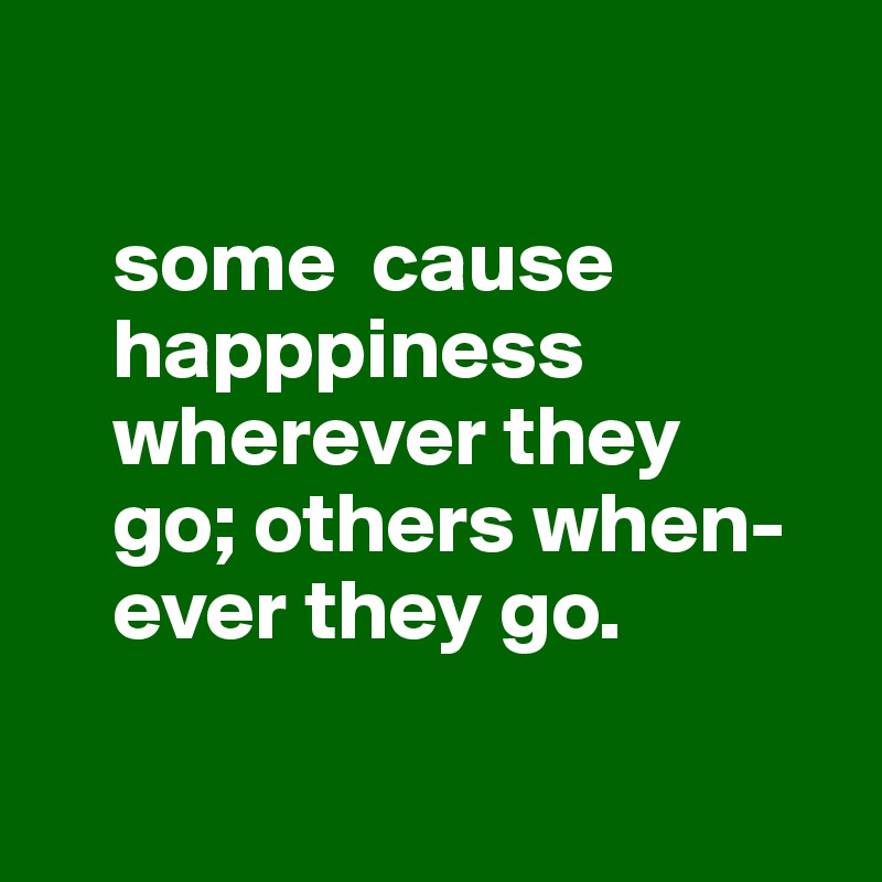 

    some  cause 
    happpiness 
    wherever they 
    go; others when-
    ever they go.

