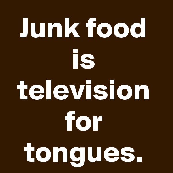 Junk food is television for tongues.