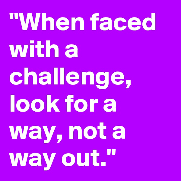 "When faced with a challenge, look for a way, not a way out."