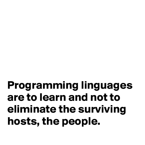 





Programming linguages are to learn and not to eliminate the surviving hosts, the people.