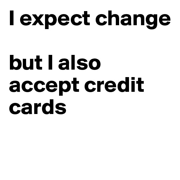 I expect change 

but I also accept credit cards 

