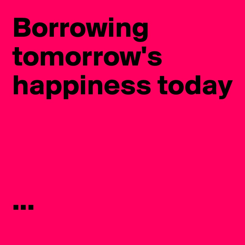 Borrowing tomorrow's happiness today



...