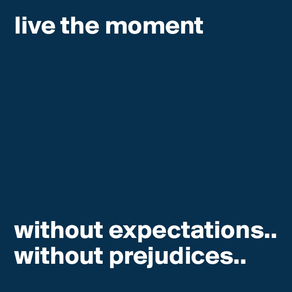 live the moment







without expectations..
without prejudices..