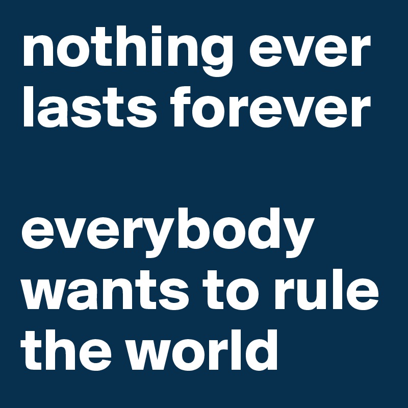 nothing ever lasts forever

everybody wants to rule the world