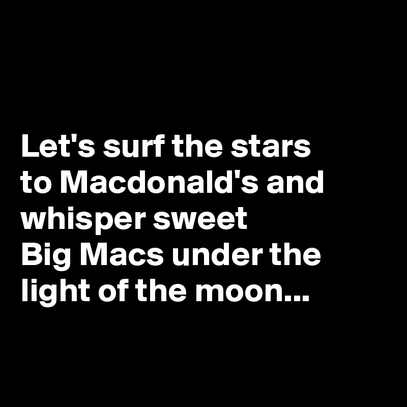 


Let's surf the stars 
to Macdonald's and whisper sweet 
Big Macs under the light of the moon...

