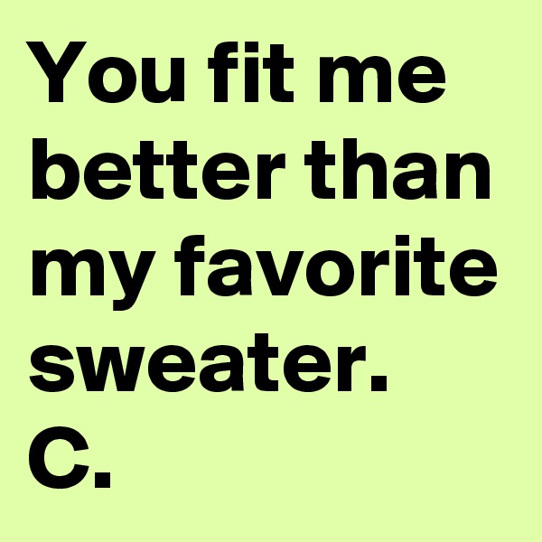 You fit me better than my favorite sweater.
C. 