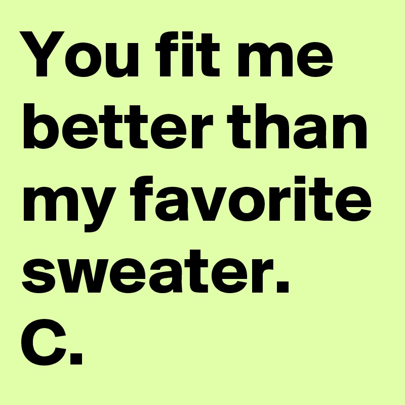 You fit me better than my favorite sweater.
C. 