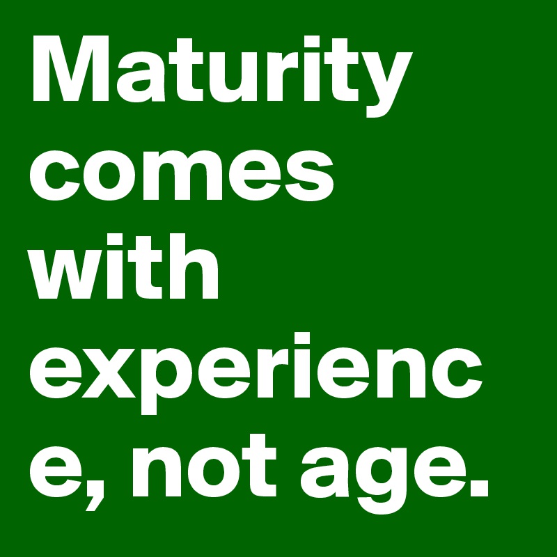 Maturity comes with experience, not age.