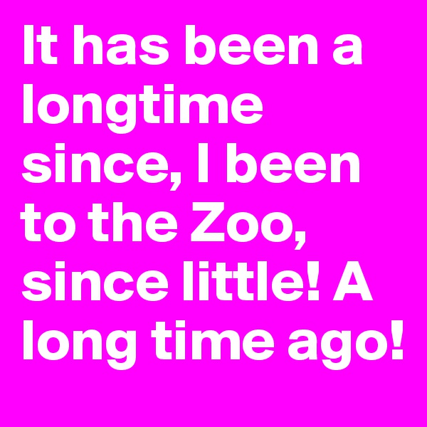 It has been a longtime
since, I been to the Zoo, since little! A long time ago!