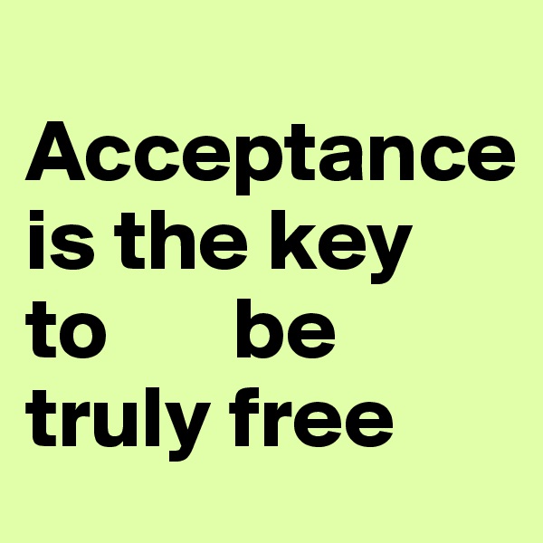  Acceptance
is the key 
to       be truly free