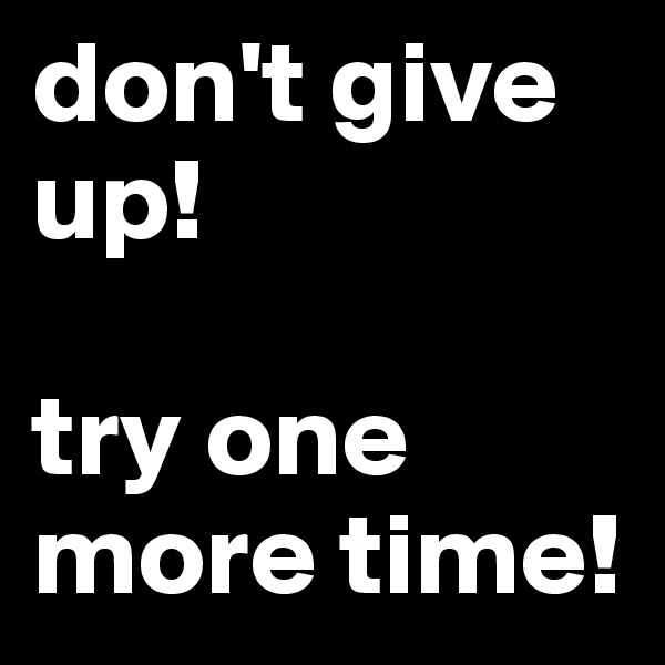 don't give up!

try one more time!