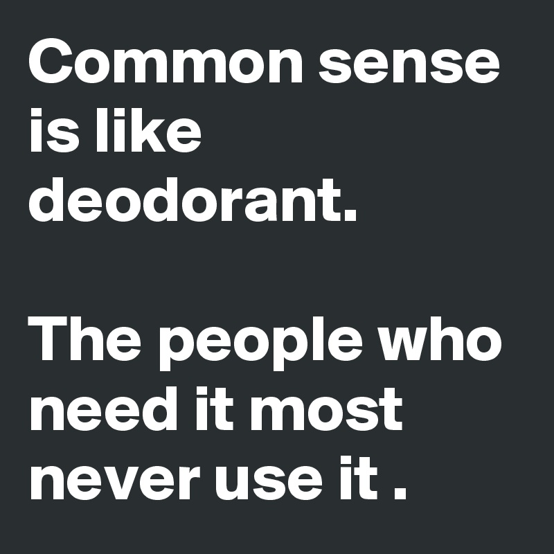 Common sense is like deodorant.

The people who need it most never use it .