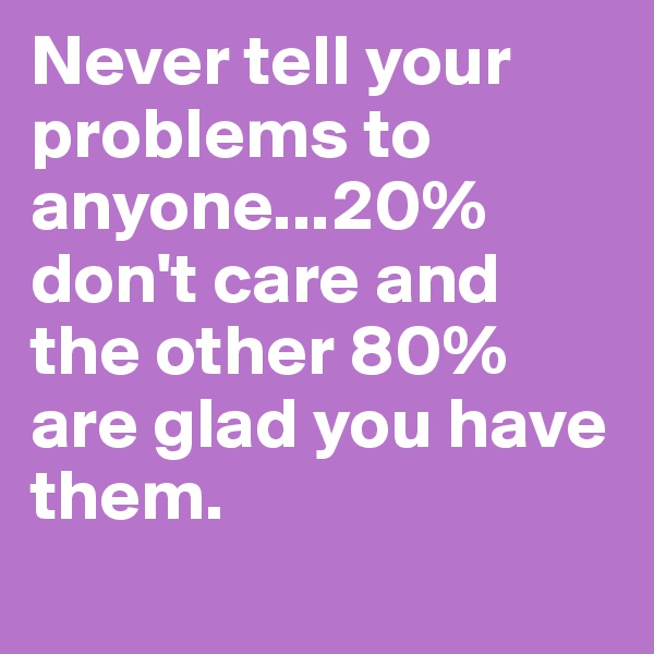 Never tell your problems to anyone...20% don't care and the other 80% are glad you have them.
