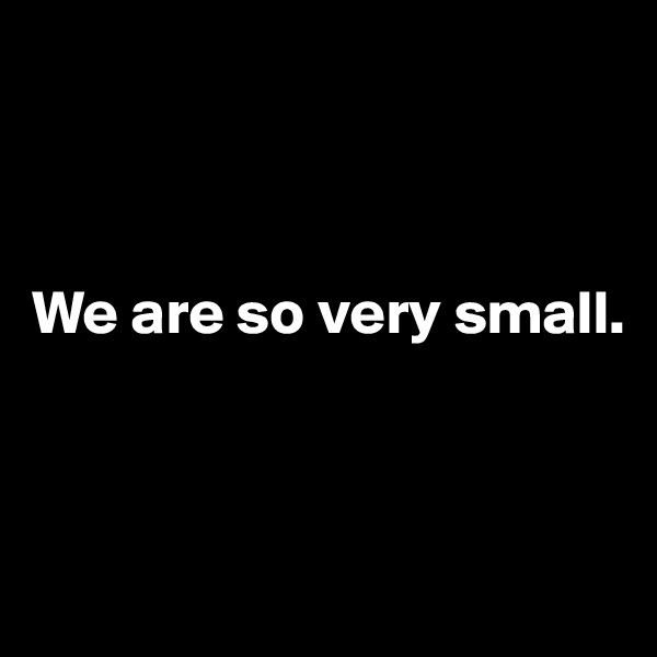 



We are so very small.



