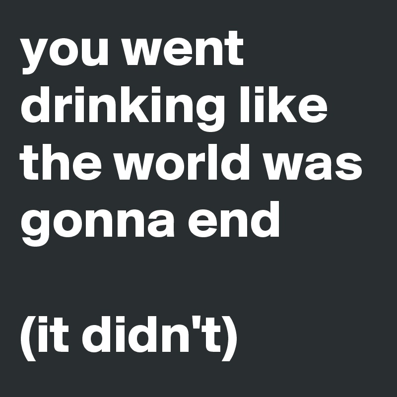 you went drinking like the world was gonna end 

(it didn't)