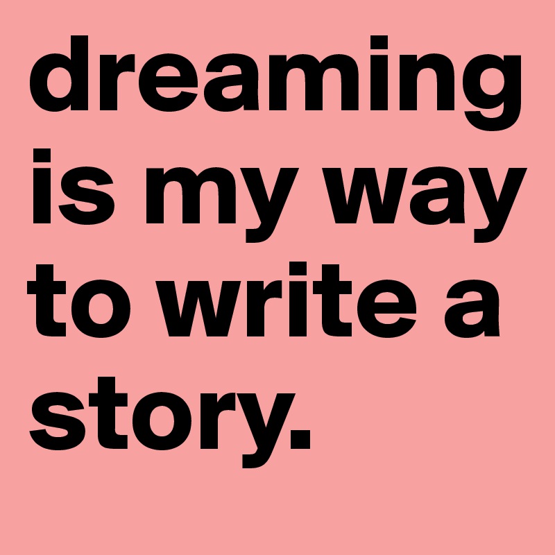 dreaming is my way to write a story. 